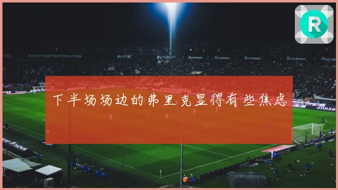 下半场场边的弗里克显得有些焦虑