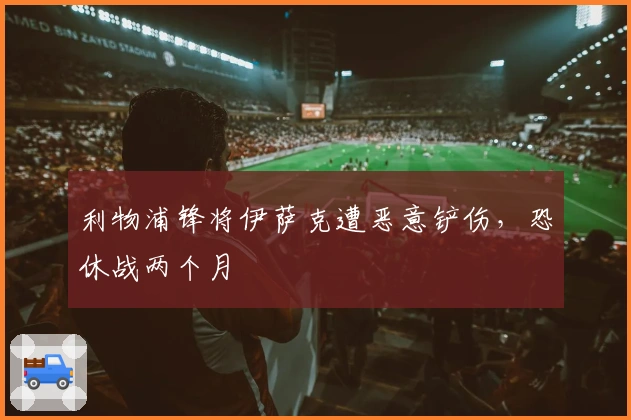 利物浦锋将伊萨克遭恶意铲伤，恐休战两个月