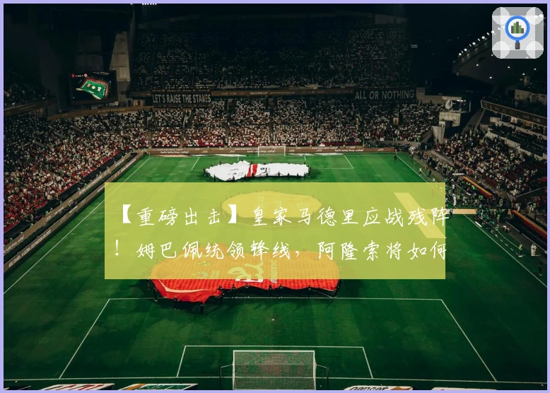 【重磅出击】皇家马德里应战残阵！姆巴佩统领锋线，阿隆索将如何布阵？