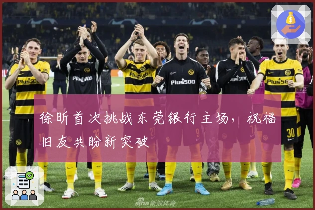 徐昕首次挑战东莞银行主场，祝福旧友共盼新突破