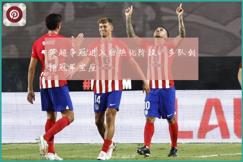 英超争冠进入白热化阶段，多队剑指冠军宝座