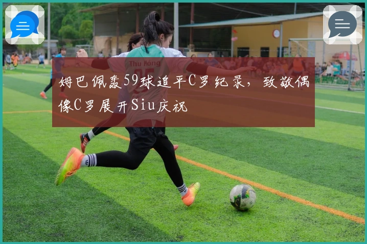 姆巴佩轰59球追平C罗纪录，致敬偶像C罗展开Siu庆祝