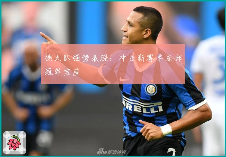热火队强势表现，冲击新赛季东部冠军宝座