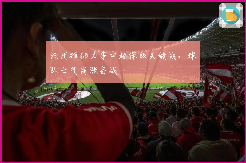 沧州雄狮力争中超保级关键战，球队士气高涨备战