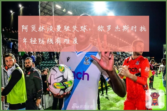阿莫林谈曼联失球，称罗杰斯对抗年轻防线有难度