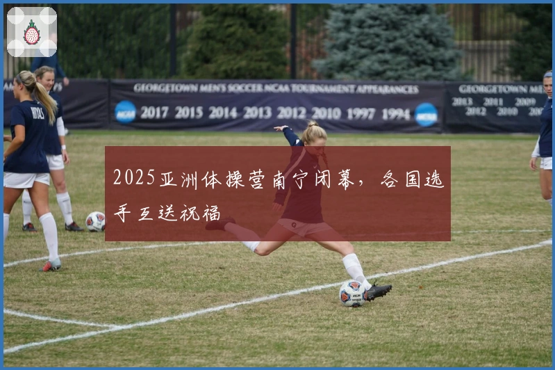 2025亚洲体操营南宁闭幕，各国选手互送祝福