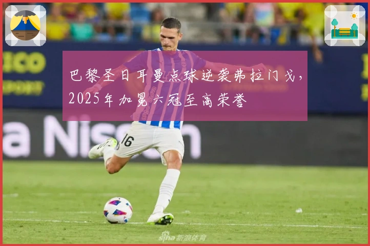 巴黎圣日耳曼点球逆袭弗拉门戈，2025年加冕六冠至高荣誉