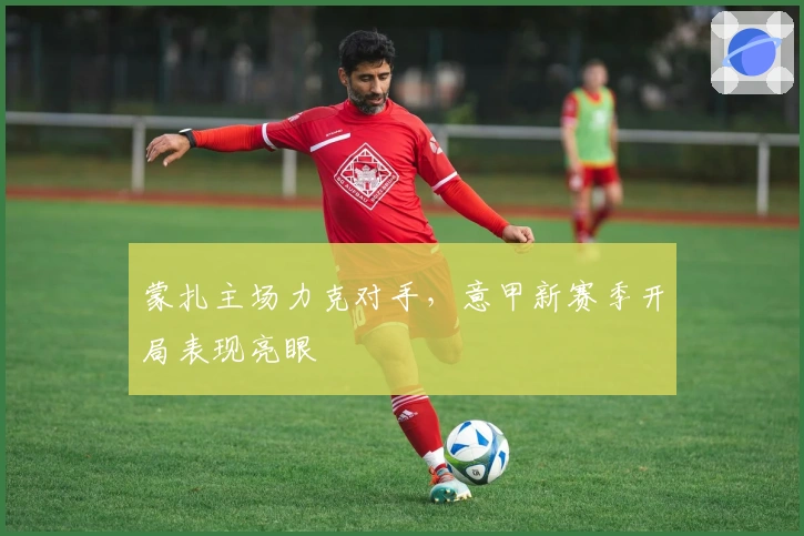 蒙扎主场力克对手，意甲新赛季开局表现亮眼