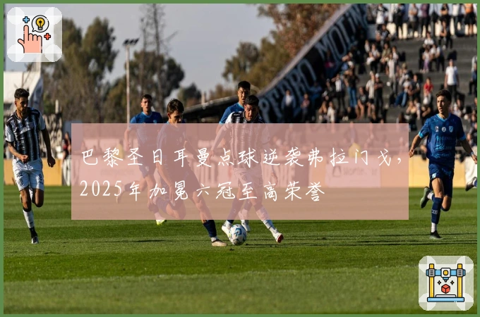 巴黎圣日耳曼点球逆袭弗拉门戈，2025年加冕六冠至高荣誉