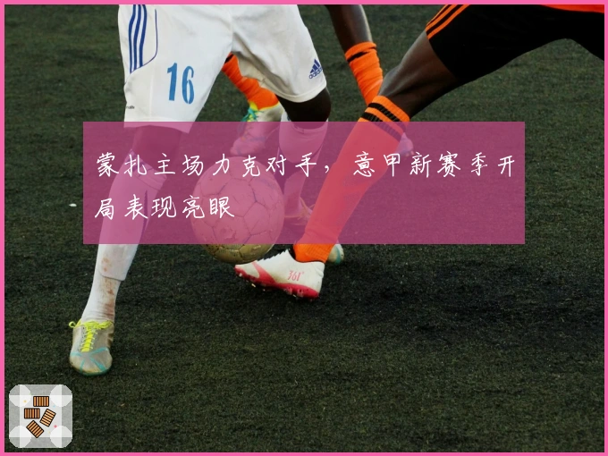 蒙扎主场力克对手，意甲新赛季开局表现亮眼