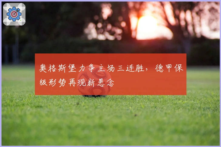 奥格斯堡力争主场三连胜，德甲保级形势再现新悬念