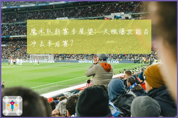魔术队新赛季展望：天赋爆发能否冲击季后赛？