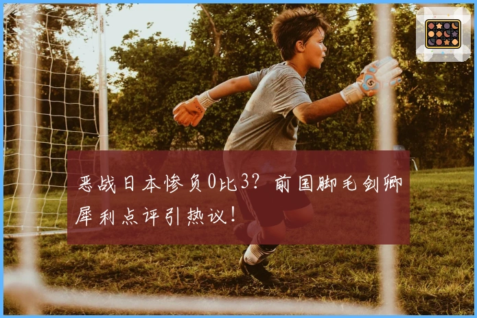 恶战日本惨负0比3？前国脚毛剑卿犀利点评引热议！