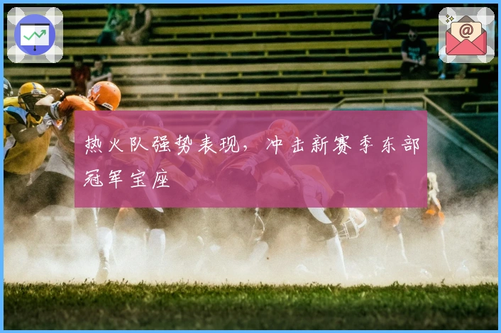 热火队强势表现，冲击新赛季东部冠军宝座