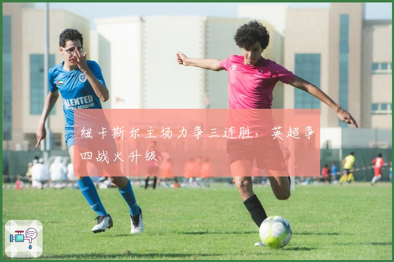 纽卡斯尔主场力争三连胜，英超争四战火升级