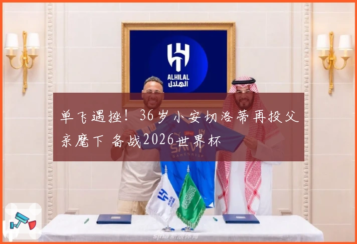 单飞遇挫！36岁小安切洛蒂再投父亲麾下 备战2026世界杯