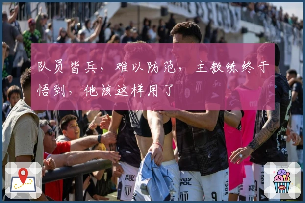 队员皆兵，难以防范，主教练终于悟到，他该这样用了